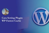 Cara Setting Plugin WP Fastest Cache, Performa Website Jadi Ngebut